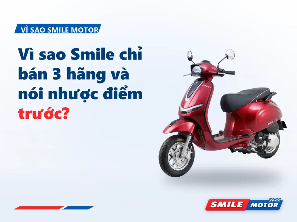 Vì sao Smile Motor chỉ bán 3 hãng xe 50cc — và nói nhược điểm xe trước khi bạn mua